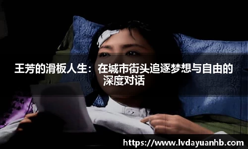 王芳的滑板人生：在城市街头追逐梦想与自由的深度对话