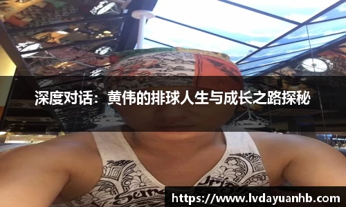 深度对话：黄伟的排球人生与成长之路探秘