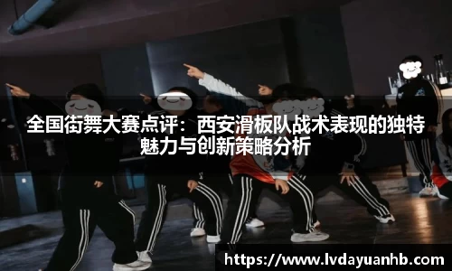 全国街舞大赛点评：西安滑板队战术表现的独特魅力与创新策略分析