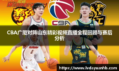 CBA广厦对阵山东精彩视频直播全程回顾与赛后分析