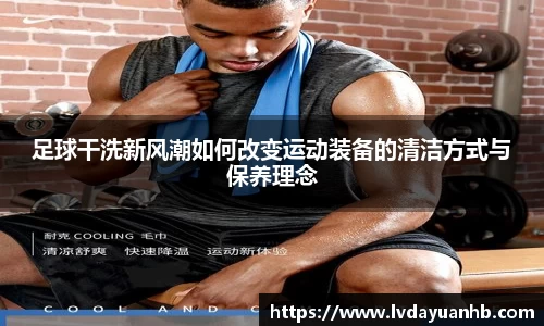 足球干洗新风潮如何改变运动装备的清洁方式与保养理念